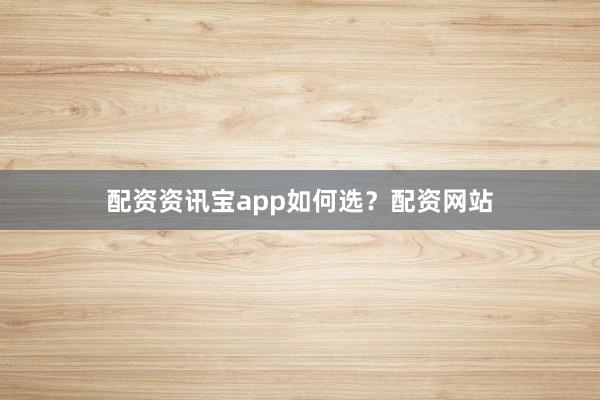 配资资讯宝app如何选？配资网站