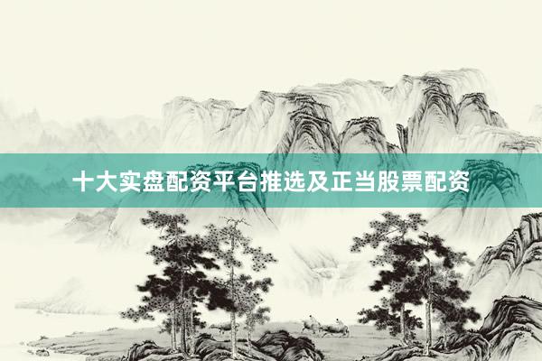 十大实盘配资平台推选及正当股票配资