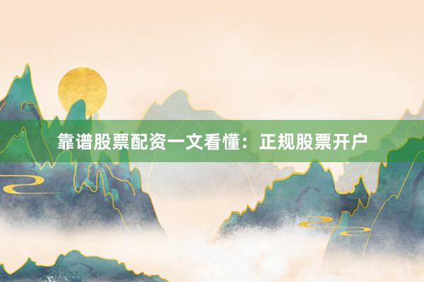 靠谱股票配资一文看懂：正规股票开户