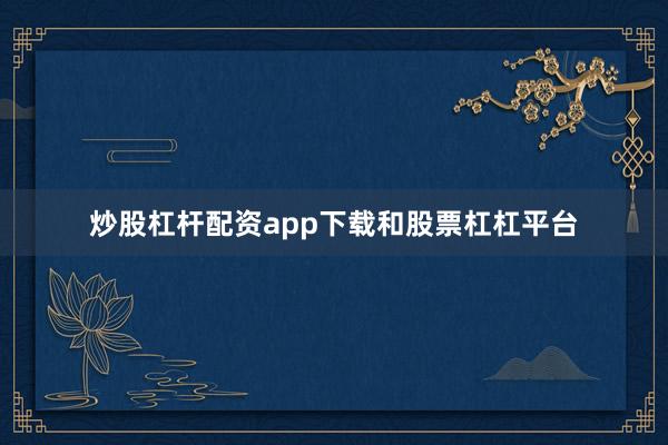 炒股杠杆配资app下载和股票杠杠平台