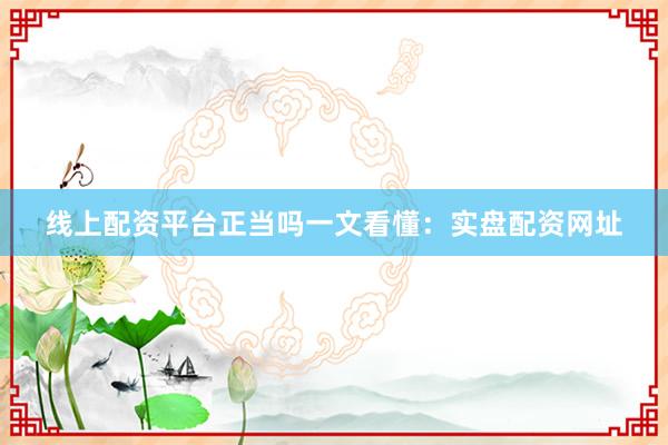线上配资平台正当吗一文看懂：实盘配资网址