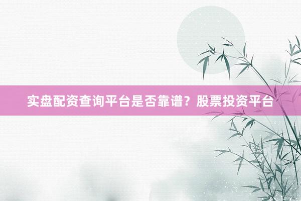 实盘配资查询平台是否靠谱？股票投资平台