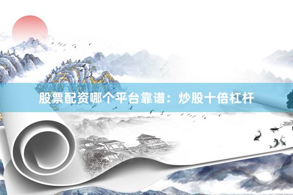股票配资哪个平台靠谱：炒股十倍杠杆