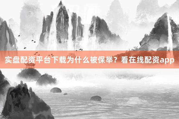 实盘配资平台下载为什么被保举？看在线配资app