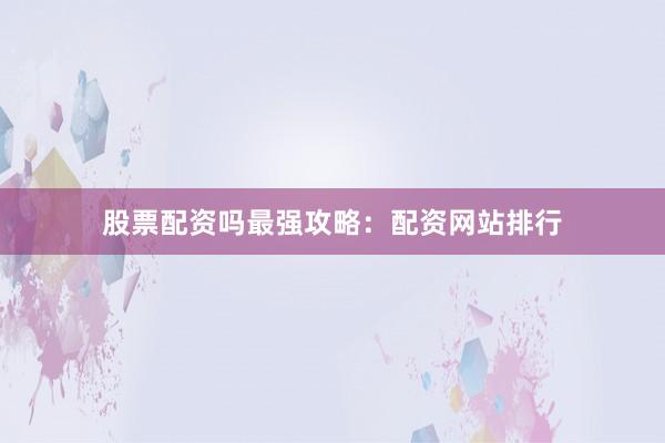 股票配资吗最强攻略：配资网站排行