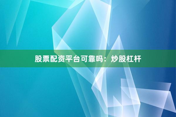 股票配资平台可靠吗：炒股杠杆