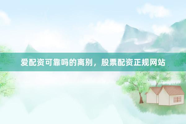 爱配资可靠吗的离别，股票配资正规网站