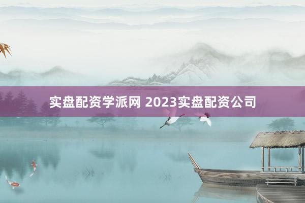 实盘配资学派网 2023实盘配资公司