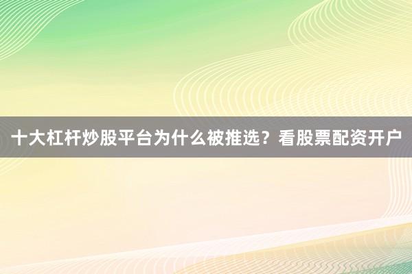 十大杠杆炒股平台为什么被推选？看股票配资开户