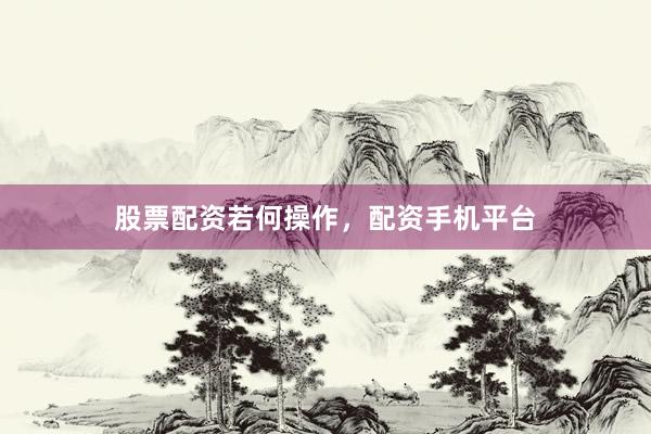 股票配资若何操作，配资手机平台