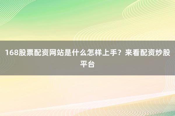 168股票配资网站是什么怎样上手？来看配资炒股平台