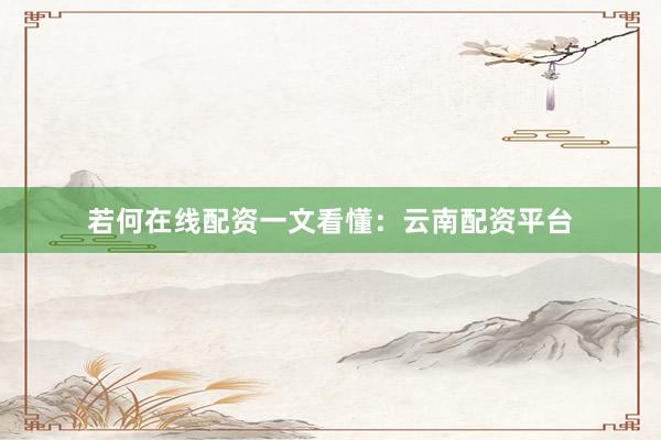 若何在线配资一文看懂：云南配资平台