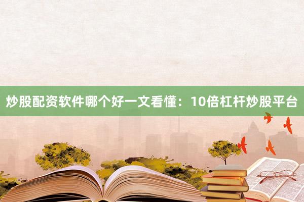 炒股配资软件哪个好一文看懂：10倍杠杆炒股平台