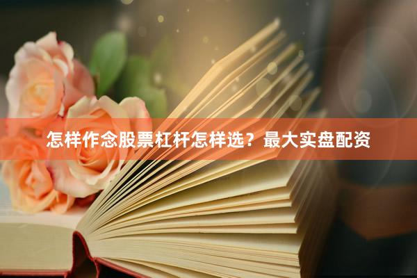 怎样作念股票杠杆怎样选？最大实盘配资
