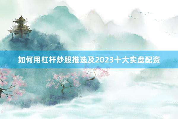 如何用杠杆炒股推选及2023十大实盘配资
