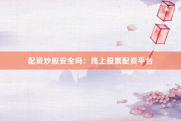 配资炒股安全吗：线上股票配资平台