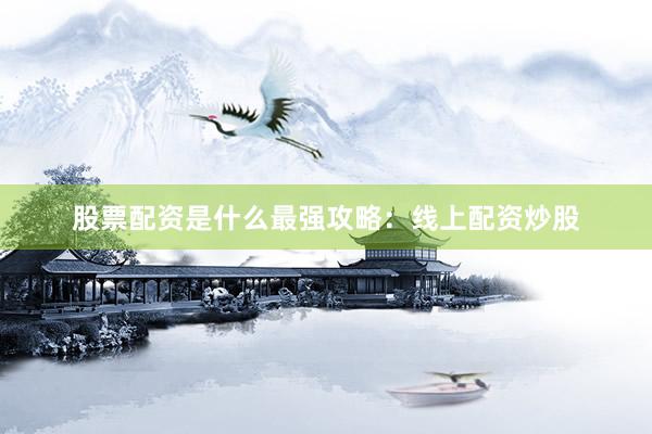 股票配资是什么最强攻略：线上配资炒股