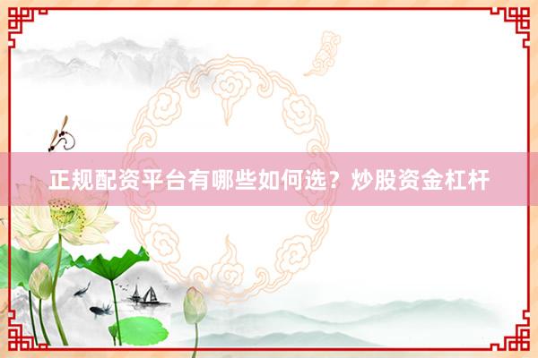 正规配资平台有哪些如何选？炒股资金杠杆