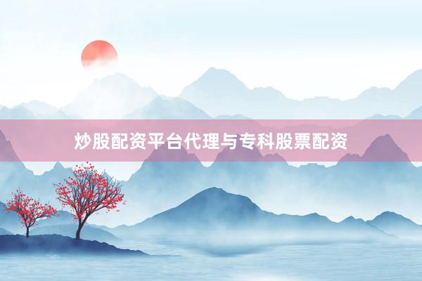 炒股配资平台代理与专科股票配资