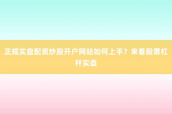正规实盘配资炒股开户网站如何上手？来看股票杠杆实盘