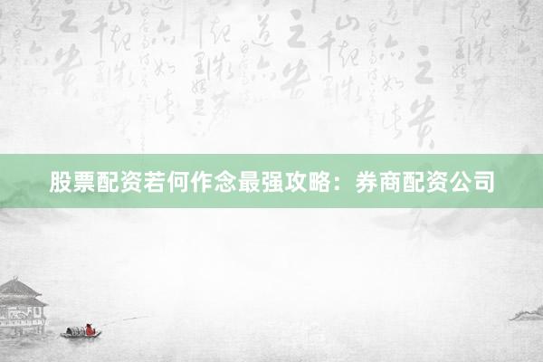 股票配资若何作念最强攻略：券商配资公司