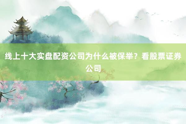 线上十大实盘配资公司为什么被保举？看股票证券公司