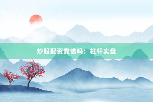 炒股配资靠谱吗：杠杆实盘