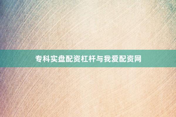 专科实盘配资杠杆与我爱配资网