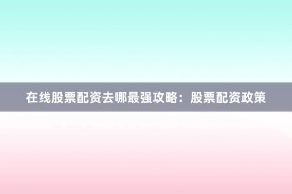 在线股票配资去哪最强攻略：股票配资政策