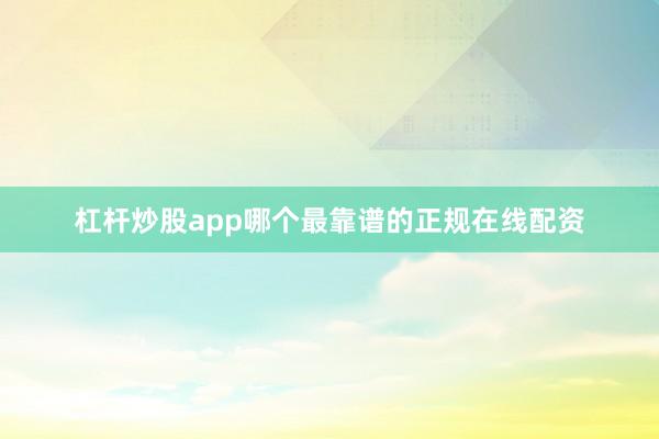 杠杆炒股app哪个最靠谱的正规在线配资