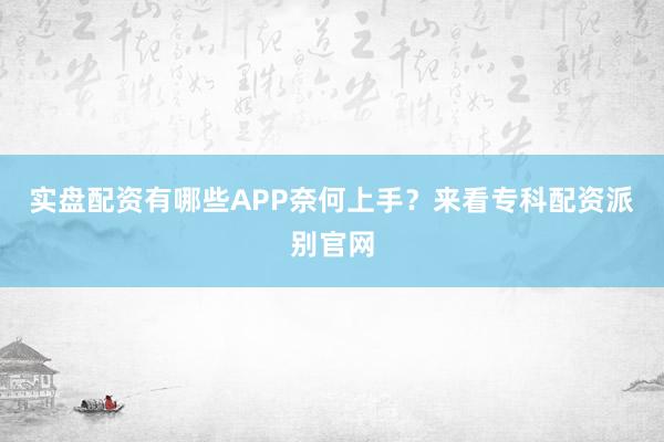 实盘配资有哪些APP奈何上手？来看专科配资派别官网