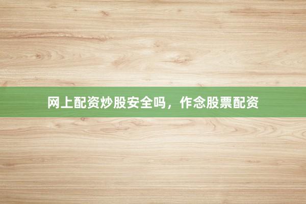 网上配资炒股安全吗，作念股票配资