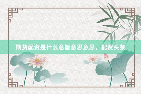 期货配资是什么意旨意思意思，配资头条