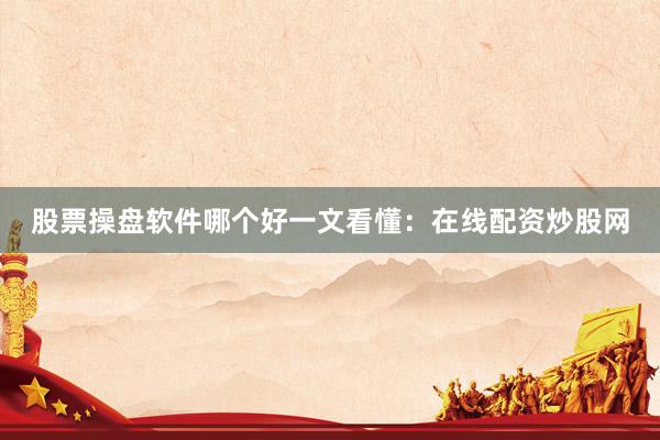 股票操盘软件哪个好一文看懂：在线配资炒股网