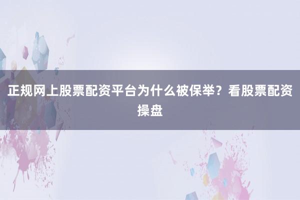 正规网上股票配资平台为什么被保举？看股票配资操盘