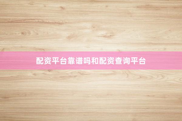配资平台靠谱吗和配资查询平台