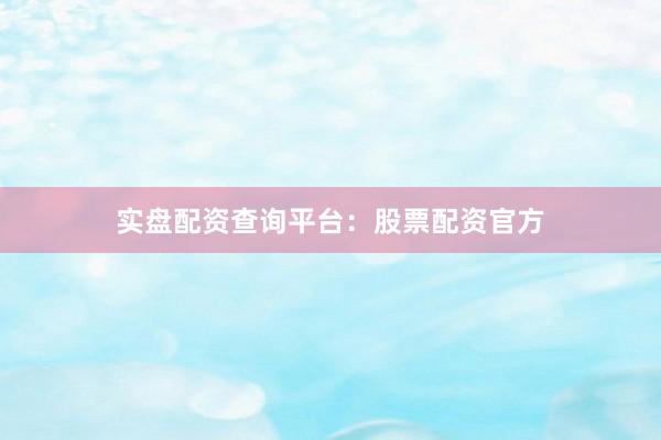 实盘配资查询平台：股票配资官方