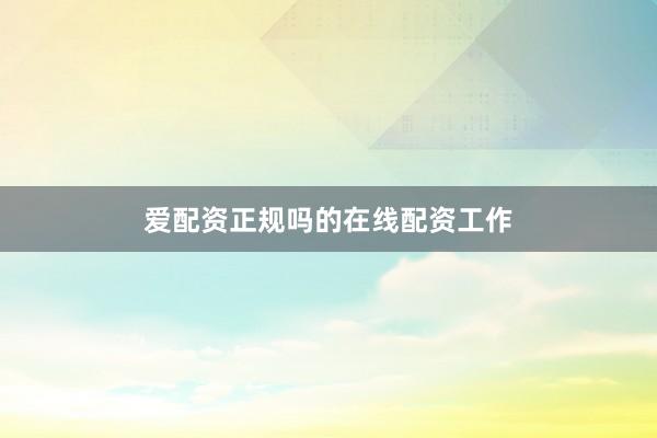 爱配资正规吗的在线配资工作