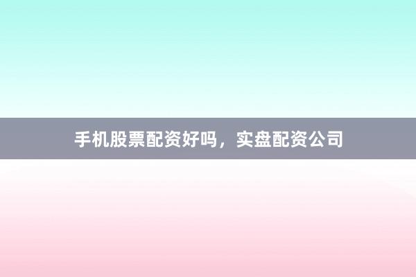 手机股票配资好吗，实盘配资公司