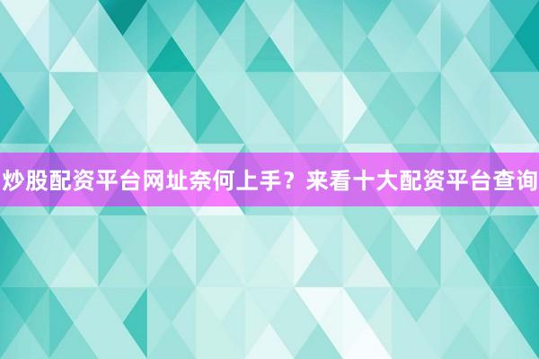 炒股配资平台网址奈何上手？来看十大配资平台查询