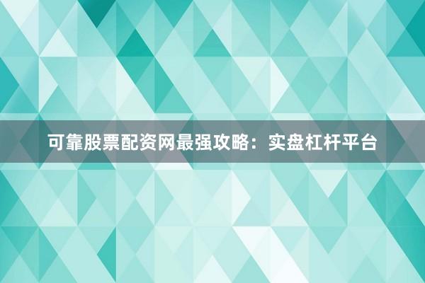 可靠股票配资网最强攻略：实盘杠杆平台