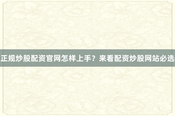 正规炒股配资官网怎样上手？来看配资炒股网站必选