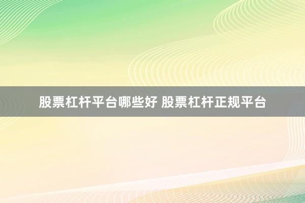 股票杠杆平台哪些好 股票杠杆正规平台