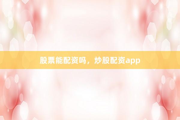 股票能配资吗，炒股配资app