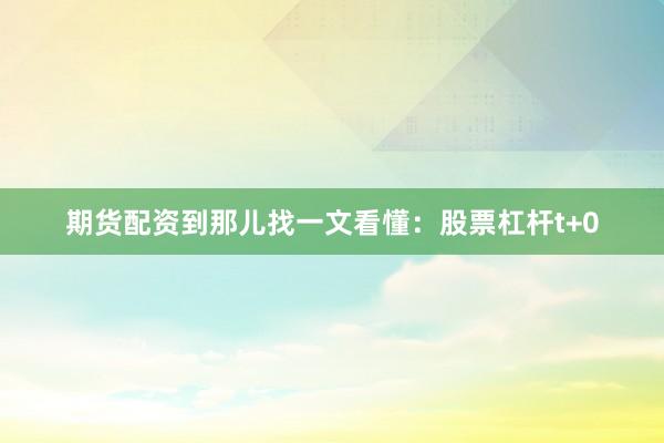 期货配资到那儿找一文看懂：股票杠杆t+0