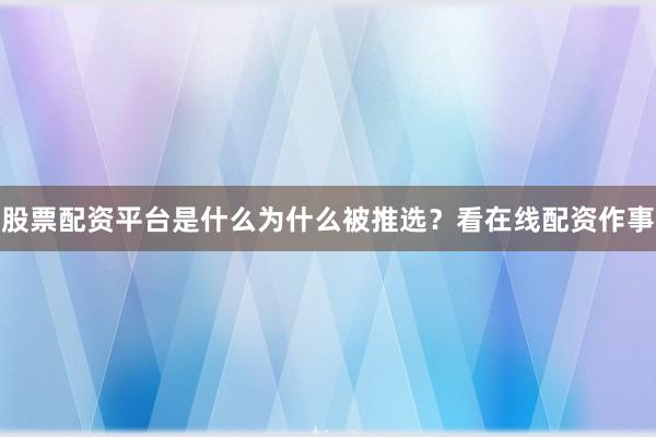 股票配资平台是什么为什么被推选？看在线配资作事
