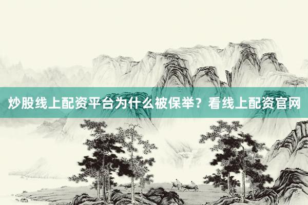 炒股线上配资平台为什么被保举？看线上配资官网
