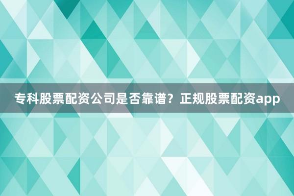 专科股票配资公司是否靠谱？正规股票配资app