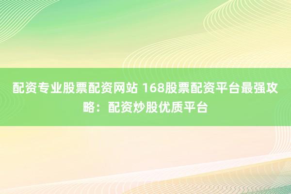 配资专业股票配资网站 168股票配资平台最强攻略：配资炒股优质平台