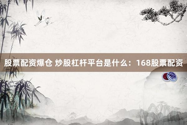 股票配资爆仓 炒股杠杆平台是什么：168股票配资